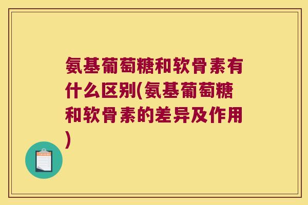 氨基葡萄糖和软骨素有什么区别(氨基葡萄糖和软骨素的差异及作用)