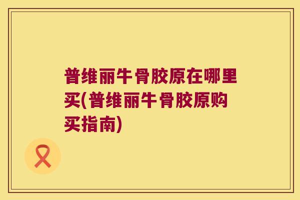 普维丽牛骨胶原在哪里买(普维丽牛骨胶原购买指南) 普维丽牛骨胶原在哪里买(普维丽牛骨胶原购买指南)