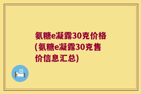 氨糖e凝露30克价格(氨糖e凝露30克售价信息汇总)