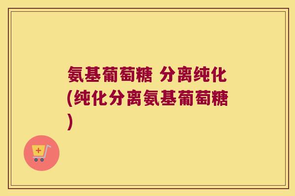 氨基葡萄糖 分离纯化(纯化分离氨基葡萄糖)