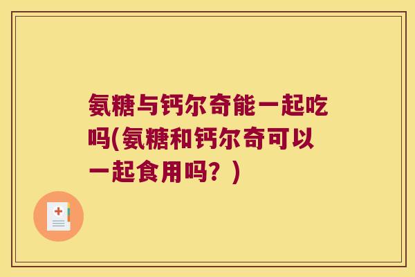 氨糖与钙尔奇能一起吃吗(氨糖和钙尔奇可以一起食用吗？)