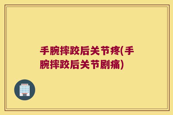 手腕摔跤后关节疼(手腕摔跤后关节剧痛)