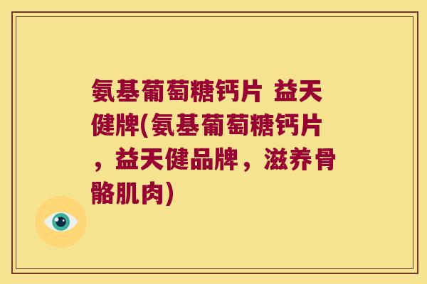 氨基葡萄糖钙片 益天健牌(氨基葡萄糖钙片,益天健品牌,滋养骨骼肌肉) 氨基葡萄糖钙片 益天健牌(氨基葡萄糖钙片,益天健品牌,滋养骨骼肌肉)