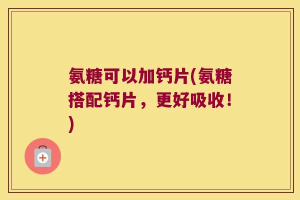 氨糖可以加钙片(氨糖搭配钙片,更好吸收!) 氨糖可以加钙片(氨糖搭配钙片,更好吸收!)
