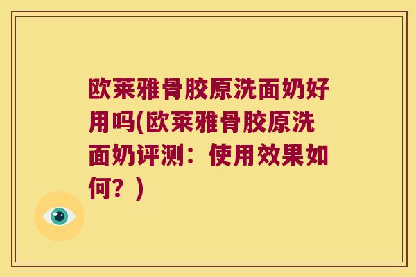 欧莱雅骨胶原洗面奶好用吗(欧莱雅骨胶原洗面奶评测：使用效果如何？)