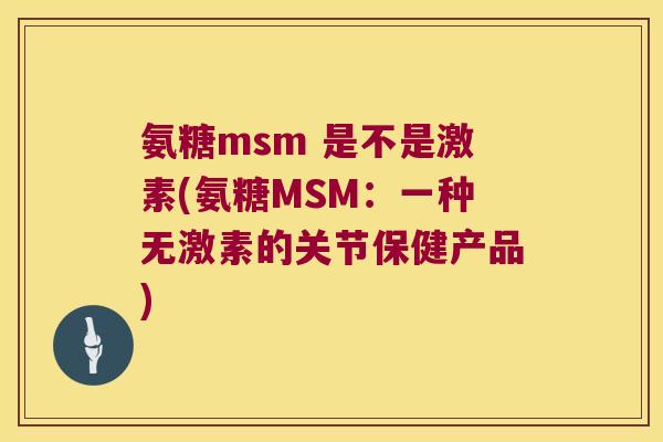 氨糖msm 是不是激素(氨糖MSM:一种无激素的关节保健产品) 氨糖msm 是不是激素(氨糖MSM:一种无激素的关节保健产品)