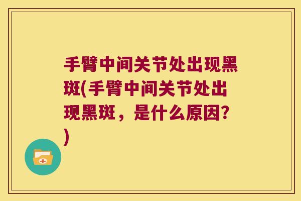 手臂中间关节处出现黑斑(手臂中间关节处出现黑斑，是什么原因？)