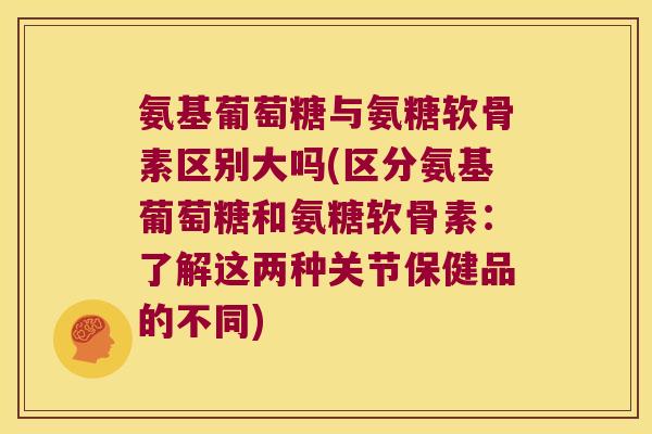 氨基葡萄糖与氨糖软骨素区别大吗(区分氨基葡萄糖和氨糖软骨素:了解这两种关节保健品的不同) 氨基葡萄糖与氨糖软骨素区别大吗(区分氨基葡萄糖和氨糖软骨素:了解这两种关节保健品的不同)