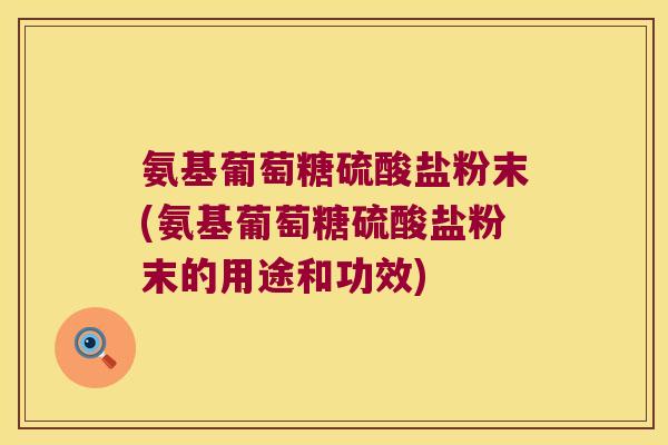 氨基葡萄糖硫酸盐粉末(氨基葡萄糖硫酸盐粉末的用途和功效)