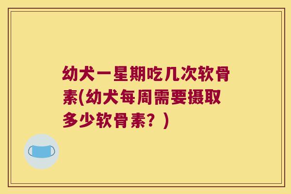 幼犬一星期吃几次软骨素(幼犬每周需要摄取多少软骨素？)