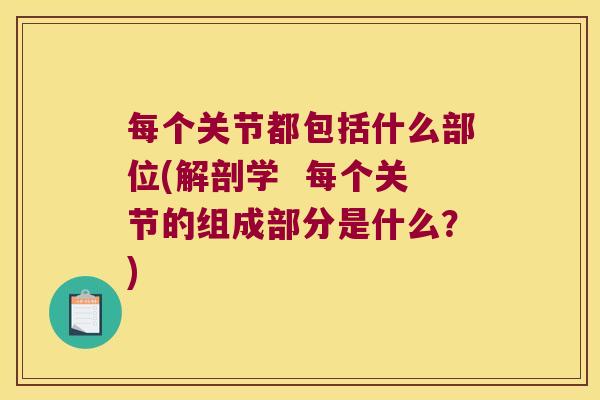 每个关节都包括什么部位(解剖学  每个关节的组成部分是什么？)