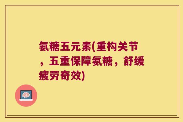 氨糖五元素(重构关节，五重保障氨糖，舒缓疲劳奇效)