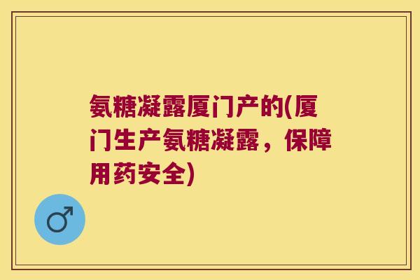 氨糖凝露厦门产的(厦门生产氨糖凝露,保障用药安全) 氨糖凝露厦门产的(厦门生产氨糖凝露,保障用药安全)