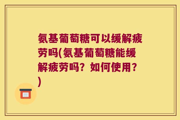 氨基葡萄糖可以缓解疲劳吗(氨基葡萄糖能缓解疲劳吗？如何使用？)