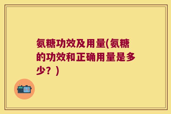 氨糖功效及用量(氨糖的功效和正确用量是多少？)