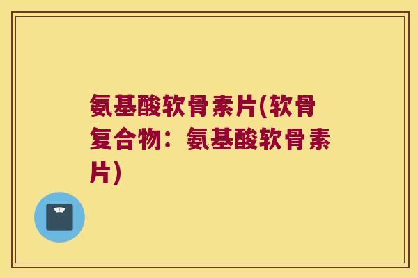 氨基酸软骨素片(软骨复合物：氨基酸软骨素片)