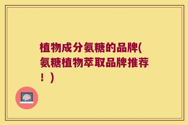植物成分氨糖的品牌(氨糖植物萃取品牌推荐！)