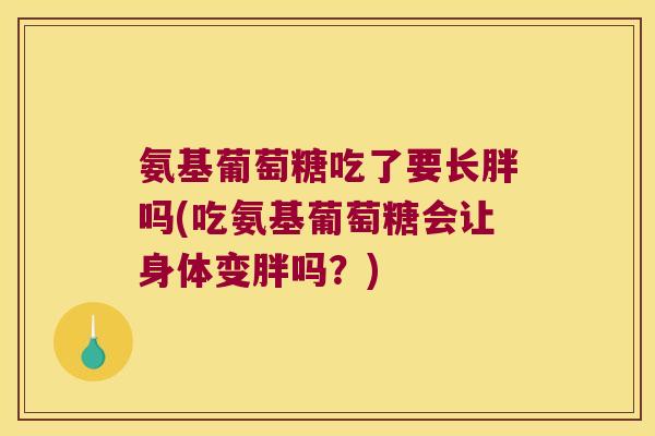 氨基葡萄糖吃了要长胖吗(吃氨基葡萄糖会让身体变胖吗？)