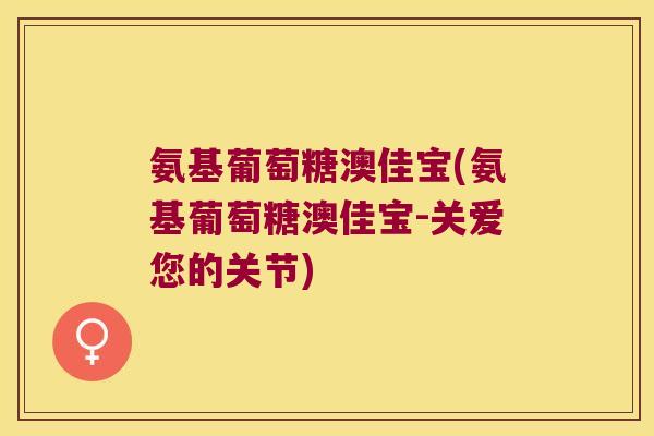 氨基葡萄糖澳佳宝(氨基葡萄糖澳佳宝-关爱您的关节)