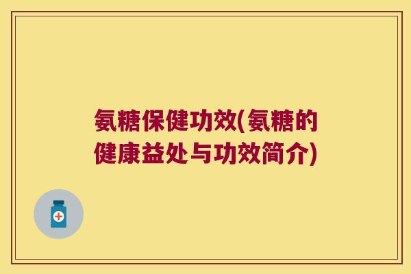 氨糖保健功效(氨糖的健康益处与功效简介) 氨糖保健功效(氨糖的健康益处与功效简介)