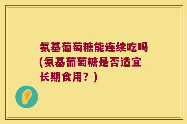 氨基葡萄糖能连续吃吗(氨基葡萄糖是否适宜长期食用？)