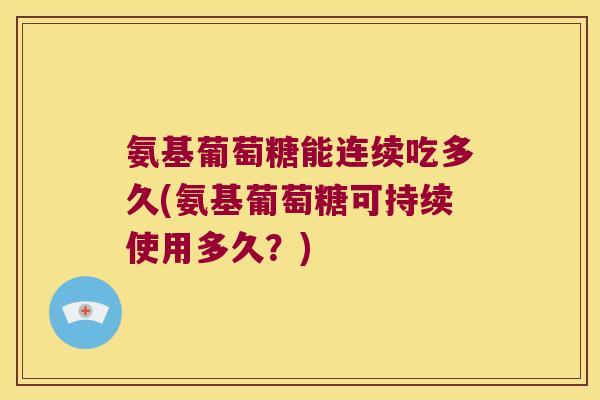 氨基葡萄糖能连续吃多久(氨基葡萄糖可持续使用多久？)