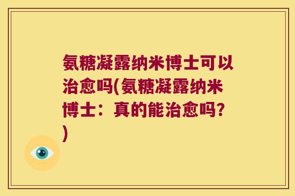 氨糖凝露纳米博士可以愈吗(氨糖凝露纳米博士：真的能愈吗？)