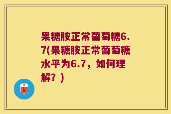 果糖胺正常葡萄糖6.7(果糖胺正常葡萄糖水平为6.7，如何理解？)