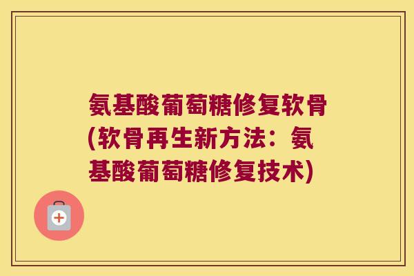 氨基酸葡萄糖修复软骨(软骨再生新方法:氨基酸葡萄糖修复技术) 氨基酸葡萄糖修复软骨(软骨再生新方法:氨基酸葡萄糖修复技术)