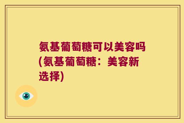 氨基葡萄糖可以美容吗(氨基葡萄糖：美容新选择)