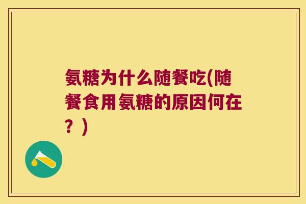 氨糖为什么随餐吃(随餐食用氨糖的原因何在？)