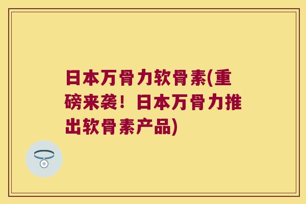 日本万骨力软骨素(重磅来袭!日本万骨力推出软骨素产品) 日本万骨力软骨素(重磅来袭!日本万骨力推出软骨素产品)