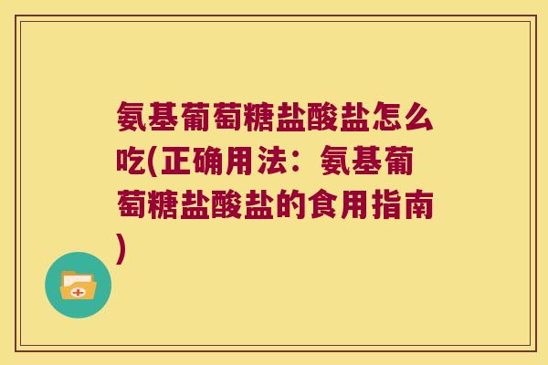 氨基葡萄糖盐酸盐怎么吃(正确用法:氨基葡萄糖盐酸盐的食用指南) 氨基葡萄糖盐酸盐怎么吃(正确用法:氨基葡萄糖盐酸盐的食用指南)