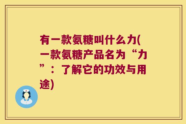 有一款氨糖叫什么力(一款氨糖产品名为“力”：了解它的功效与用途)