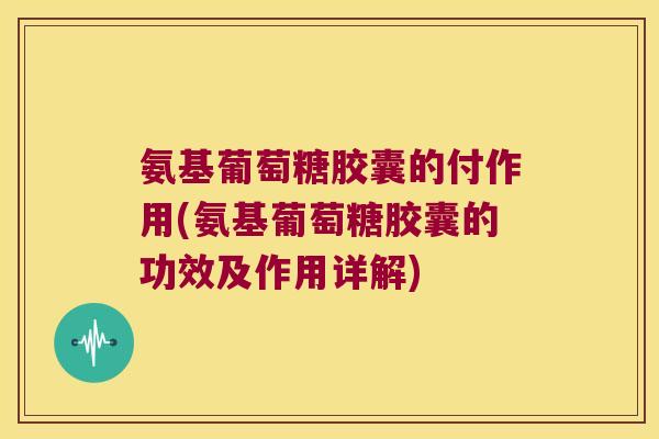 氨基葡萄糖胶囊的付作用(氨基葡萄糖胶囊的功效及作用详解) 氨基葡萄糖胶囊的付作用(氨基葡萄糖胶囊的功效及作用详解)