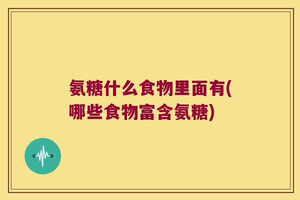 氨糖什么食物里面有(哪些食物富含氨糖)