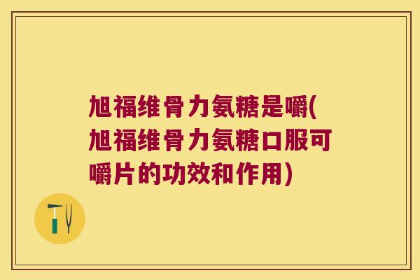 旭福维骨力氨糖是嚼(旭福维骨力氨糖口服可嚼片的功效和作用)