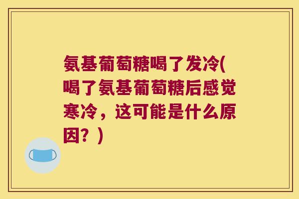 氨基葡萄糖喝了发冷(喝了氨基葡萄糖后感觉寒冷，这可能是什么原因？)