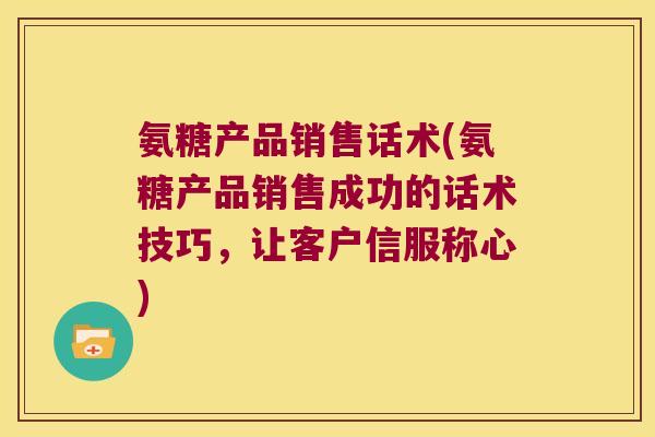 氨糖产品销售话术(氨糖产品销售成功的话术技巧，让客户信服称心)