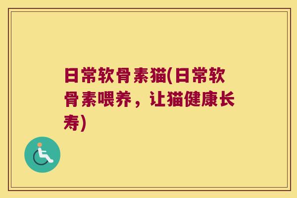 日常软骨素猫(日常软骨素喂养，让猫健康长寿)