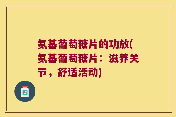 氨基葡萄糖片的功放(氨基葡萄糖片：滋养关节，舒适活动)