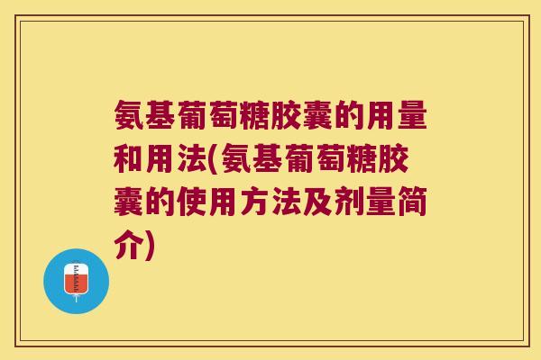 氨基葡萄糖胶囊的用量和用法(氨基葡萄糖胶囊的使用方法及剂量简介)