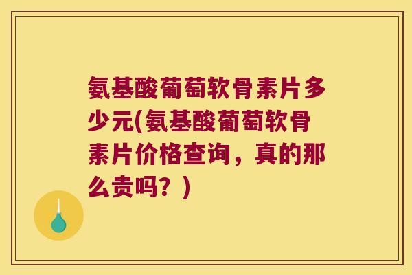 氨基酸葡萄软骨素片多少元(氨基酸葡萄软骨素片价格查询，真的那么贵吗？)