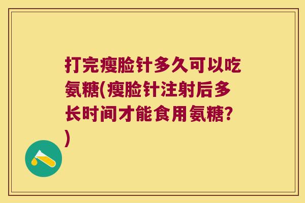 打完瘦脸针多久可以吃氨糖(瘦脸针注射后多长时间才能食用氨糖？)
