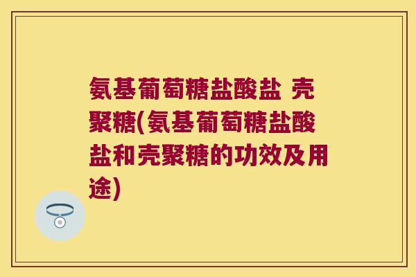 氨基葡萄糖盐酸盐 壳聚糖(氨基葡萄糖盐酸盐和壳聚糖的功效及用途) 氨基葡萄糖盐酸盐 壳聚糖(氨基葡萄糖盐酸盐和壳聚糖的功效及用途)