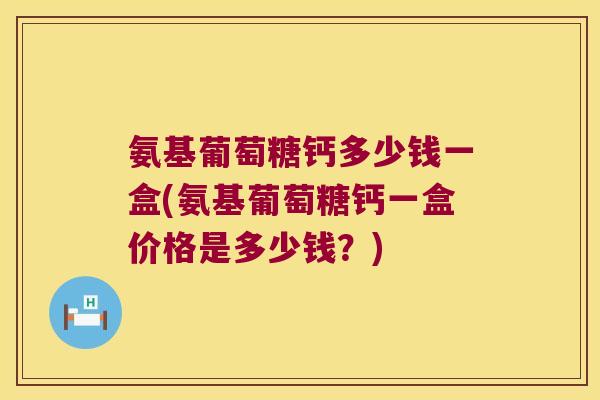 氨基葡萄糖钙多少钱一盒(氨基葡萄糖钙一盒价格是多少钱?) 氨基葡萄糖钙多少钱一盒(氨基葡萄糖钙一盒价格是多少钱?)