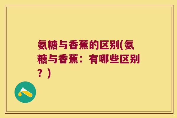 氨糖与香蕉的区别(氨糖与香蕉:有哪些区别?) 氨糖与香蕉的区别(氨糖与香蕉:有哪些区别?)