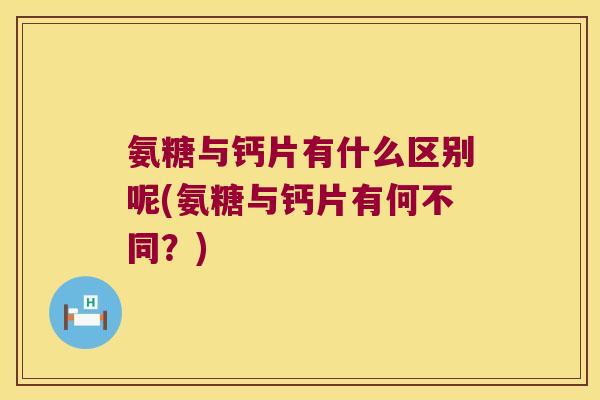 氨糖与钙片有什么区别呢(氨糖与钙片有何不同?) 氨糖与钙片有什么区别呢(氨糖与钙片有何不同?)