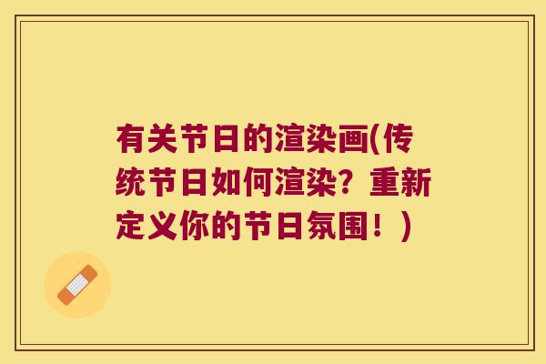 有关节日的渲染画(传统节日如何渲染？重新定义你的节日氛围！)
