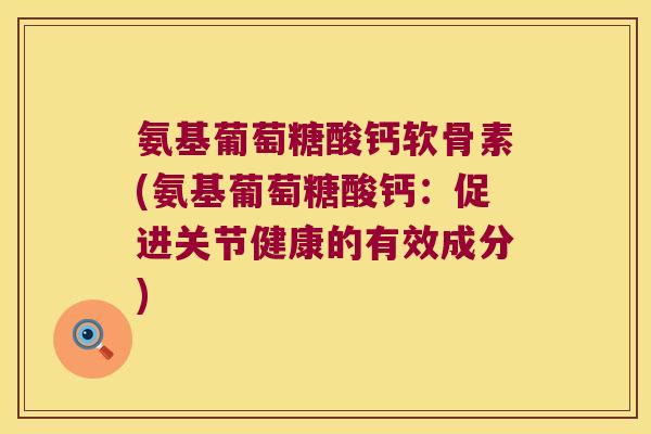 氨基葡萄糖酸钙软骨素(氨基葡萄糖酸钙:促进关节健康的有效成分) 氨基葡萄糖酸钙软骨素(氨基葡萄糖酸钙:促进关节健康的有效成分)